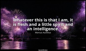 Whatever this is that I am, it is flesh and a little spirit and an intelligence. — Marcus Aurelius