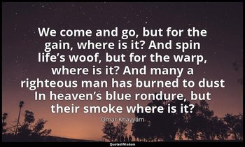 We come and go, but for the gain, where is it? And spin life’s woof, but for the — Omar Khayyám