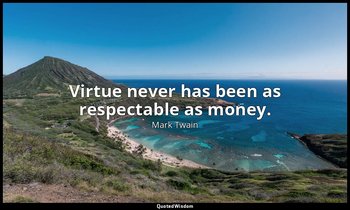 Virtue never has been as respectable as money. — Mark Twain