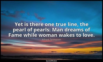 Yet is there one true line, the pearl of pearls: Man dreams of Fame while woman  — Alfred Tennyson
