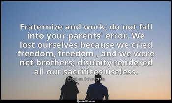 Fraternize and work; do not fall into your parents' error. We lost ourselves bec — Esteban Echeverría