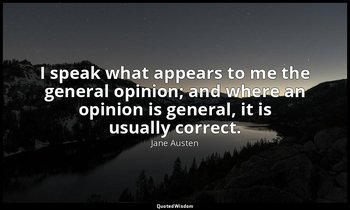 I speak what appears to me the general opinion; and where an opinion is general, — Jane Austen
