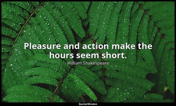 Pleasure and action make the hours seem short. — William Shakespeare