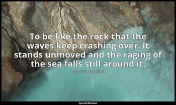 To be like the rock that the waves keep crashing over. It stands unmoved and the — Marcus Aurelius