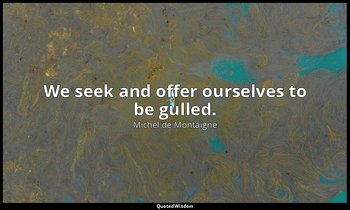 We seek and offer ourselves to be gulled. — Michel de Montaigne