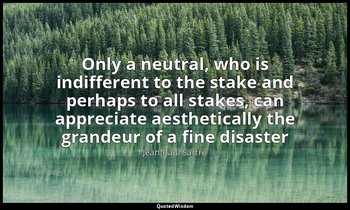 Only a neutral, who is indifferent to the stake and perhaps to all stakes, can a — Jean-Paul Sartre