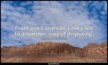 From pro's and con's they fell to a warmer way of disputing. — Miguel de Cervantes