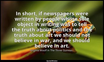 In short, if newspapers were written by people whose sole object in writing was  — Virginia Woolf in The Three Guineas .
