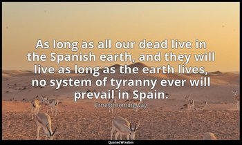 As long as all our dead live in the Spanish earth, and they will live as long as — Ernest Hemingway