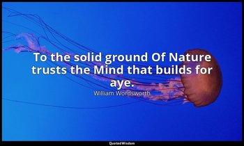 To the solid ground Of Nature trusts the Mind that builds for aye. — William Wordsworth