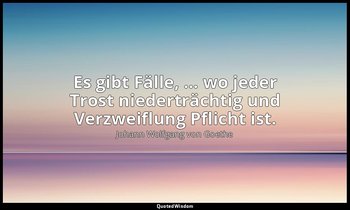 Es gibt Fälle, ... wo jeder Trost niederträchtig und Verzweiflung Pflicht ist. — Johann Wolfgang von Goethe
