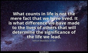 What counts in life is not the mere fact that we have lived. It is what differen — Nelson Mandela on life