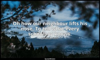 Oh how our neighbour lifts his nose, To tell what every schoolboy knows. — Jonathan Swift