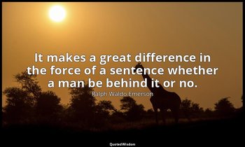 It makes a great difference in the force of a sentence whether a man be behind i — Ralph Waldo Emerson