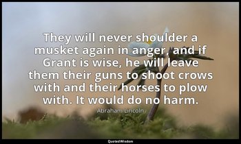 They will never shoulder a musket again in anger, and if Grant is wise, he will  — Abraham Lincoln