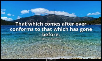 That which comes after ever conforms to that which has gone before. — Marcus Aurelius