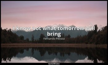 I know not what tomorrow will bring — Fernando Pessoa