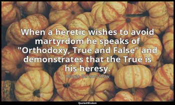 When a heretic wishes to avoid martyrdom he speaks of "Orthodoxy, True and False — George Bernard Shaw