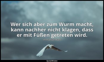 Wer sich aber zum Wurm macht, kann nachher nicht klagen, dass er mit Füßen getre — Immanuel Kant