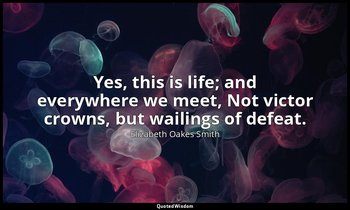 Yes, this is life; and everywhere we meet, Not victor crowns, but wailings of de — Elizabeth Oakes Smith
