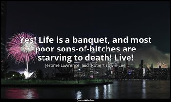 Yes! Life is a banquet, and most poor sons-of-bitches are starving to death! Liv — Jerome Lawrence  and  Robert Edwin Lee