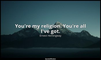 You're my religion. You're all I've got. — Ernest Hemingway