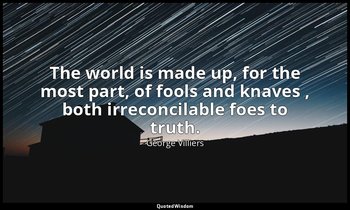 The world is made up, for the most part, of fools and knaves , both irreconcilab — George Villiers