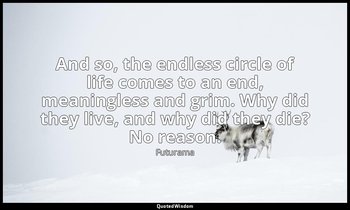 And so, the endless circle of life comes to an end, meaningless and grim. Why di — Futurama