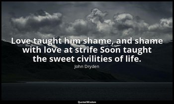 Love taught him shame, and shame with love at strife Soon taught the sweet civil — John Dryden