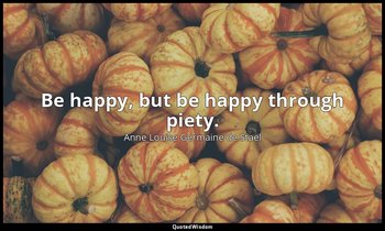 Be happy, but be happy through piety. — Anne Louise Germaine de Staël