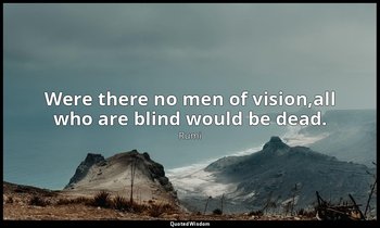 Were there no men of vision,all who are blind would be dead. — Rumi