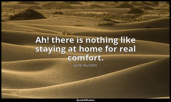 Ah! there is nothing like staying at home for real comfort. — Jane Austen