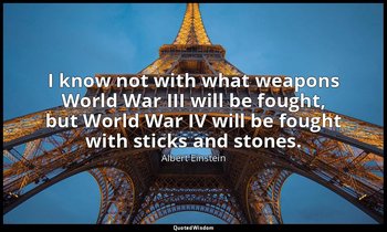 I know not with what weapons World War III will be fought, but World War IV will — Albert Einstein