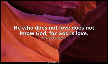 He who does not love does not know God, for God is love. — John the Evangelist