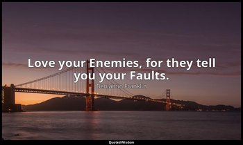 Love your Enemies, for they tell you your Faults. — Benjamin Franklin