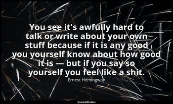 You see it's awfully hard to talk or write about your own stuff because if it is — Ernest Hemingway