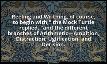 "Reeling and Writhing, of course, to begin with," the Mock Turtle replied, "and  — Lewis Carroll