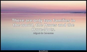 There are only two families in the world, the Haves and the Have-Nots. — Miguel de Cervantes