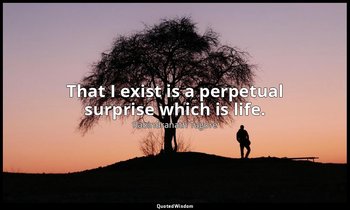 That I exist is a perpetual surprise which is life. — Rabindranath Tagore