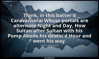 Think, in this batter'd Caravanserai Whose portals are alternate Night and Day,  — Omar Khayyam