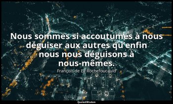 Nous sommes si accoutumés à nous déguiser aux autres qu’enfin nous nous déguison — François de La Rochefoucauld
