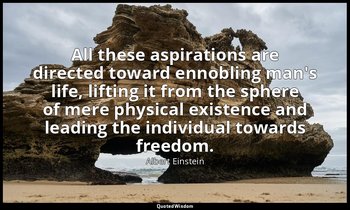 All these aspirations are directed toward ennobling man's life, lifting it from  — Albert Einstein
