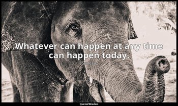 Whatever can happen at any time can happen today. — Seneca