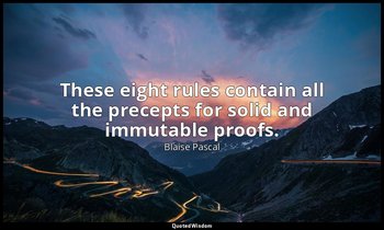 These eight rules contain all the precepts for solid and immutable proofs. — Blaise Pascal