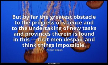 But by far the greatest obstacle to the progress of science and to the undertaki — Francis Bacon