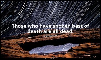 Those who have spoken best of death are all dead. — Jules Renard