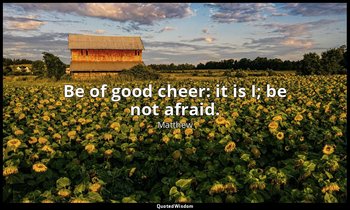 Be of good cheer: it is I; be not afraid. — Matthew