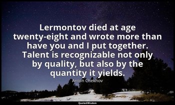 Lermontov died at age twenty-eight and wrote more than have you and I put togeth — Anton Chekhov