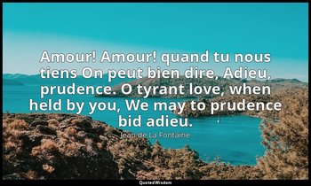 Amour! Amour! quand tu nous tiens On peut bien dire, Adieu, prudence. O tyrant l — Jean de La Fontaine