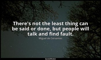 There's not the least thing can be said or done, but people will talk and find f — Miguel de Cervantes